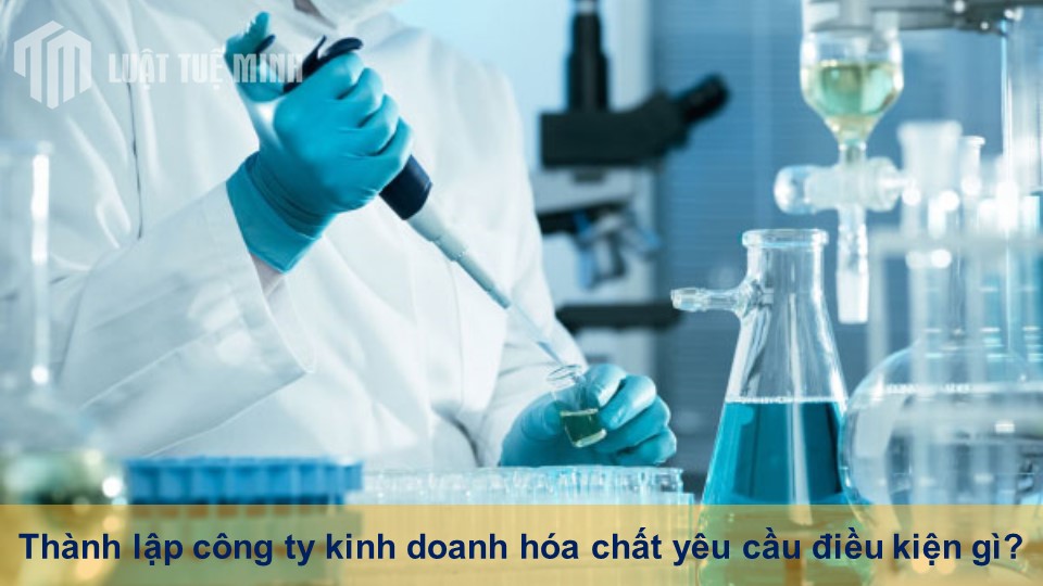 Thành lập công ty kinh doanh hóa chất yêu cầu điều kiện gì?