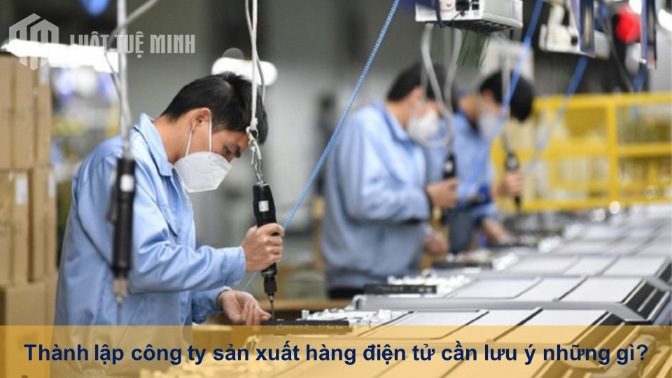 Thành lập công ty sản xuất hàng điện tử cần lưu ý những gì?