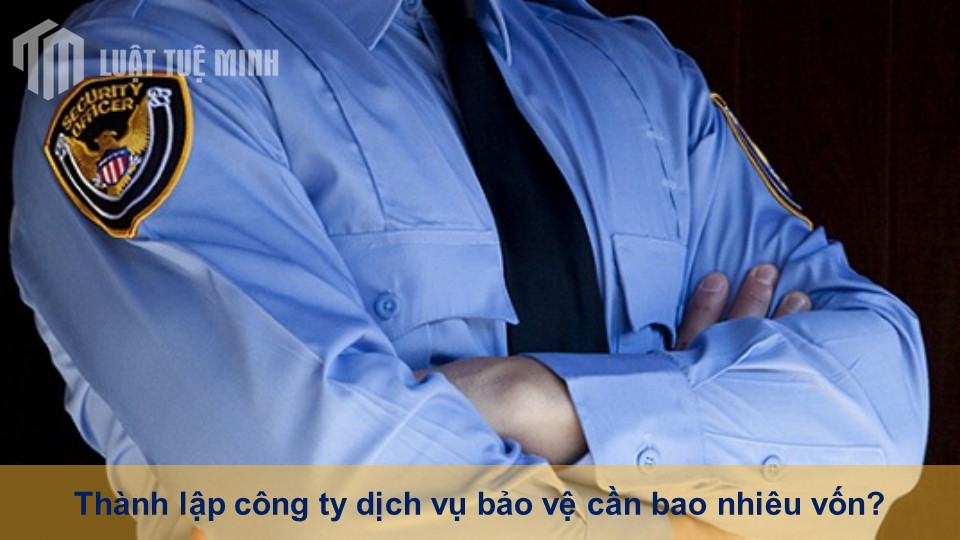 Thành lập công ty dịch vụ bảo vệ cần bao nhiêu vốn?