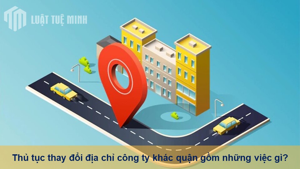 Thủ tục thay đổi địa chỉ công ty khác quận gồm những việc gì?