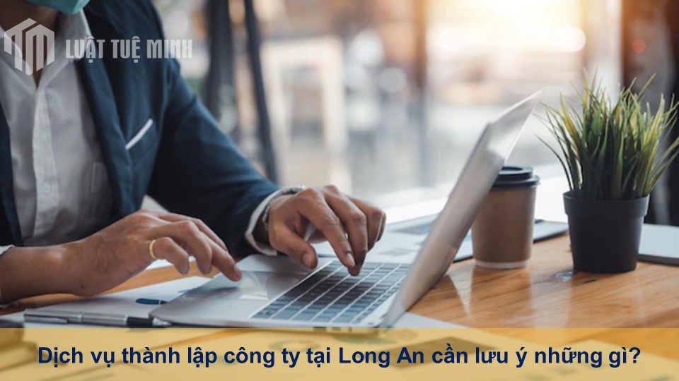 Dịch vụ thành lập công ty tại Long An cần lưu ý những gì?