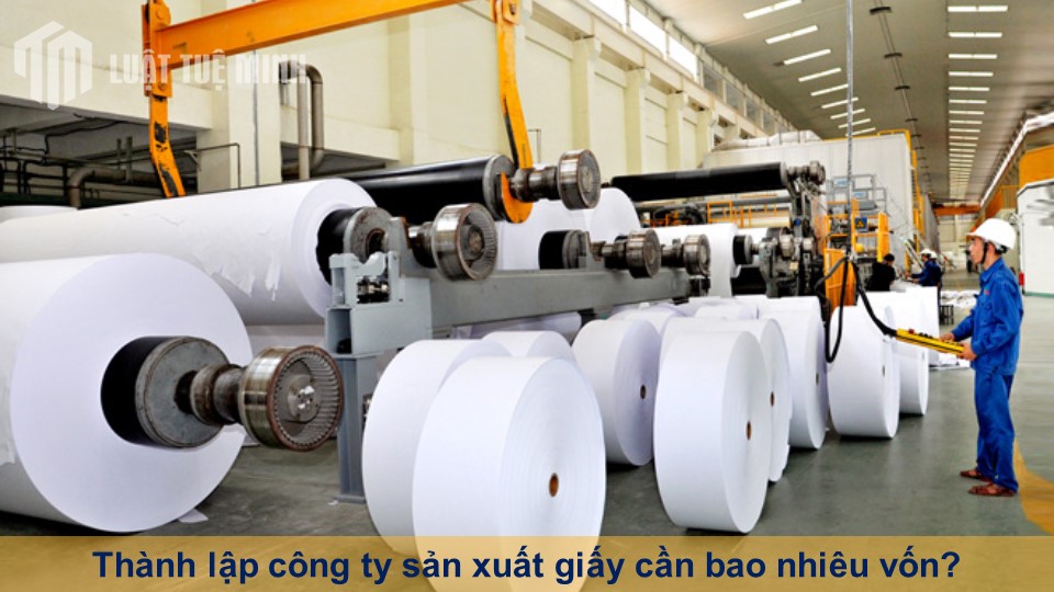 Thành lập công ty sản xuất giấy cần bao nhiêu vốn?