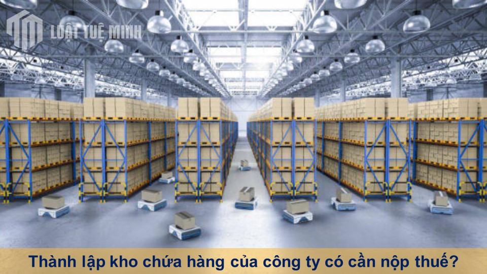 Thành lập kho chứa hàng của công ty có cần nộp thuế?