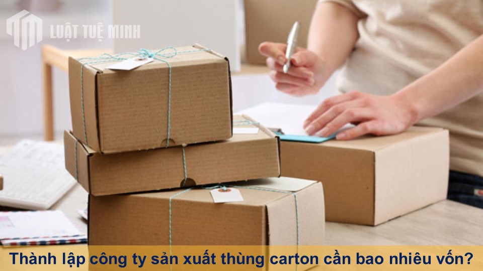 Thành lập công ty sản xuất thùng carton cần bao nhiêu vốn?