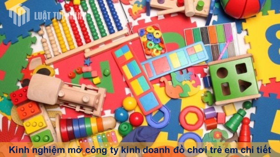 Kinh nghiệm mở công ty kinh doanh đồ chơi trẻ em chi tiết