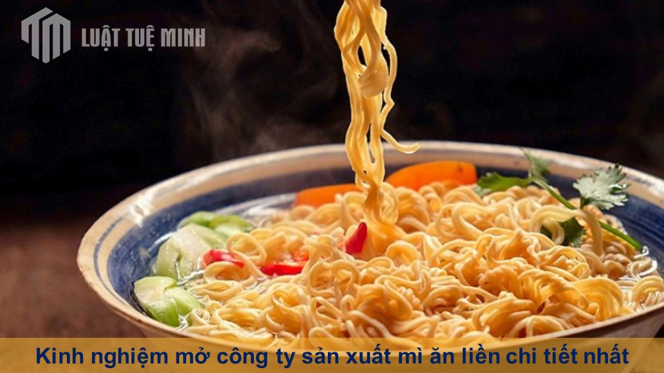 Kinh nghiệm mở công ty sản xuất mì ăn liền chi tiết nhất