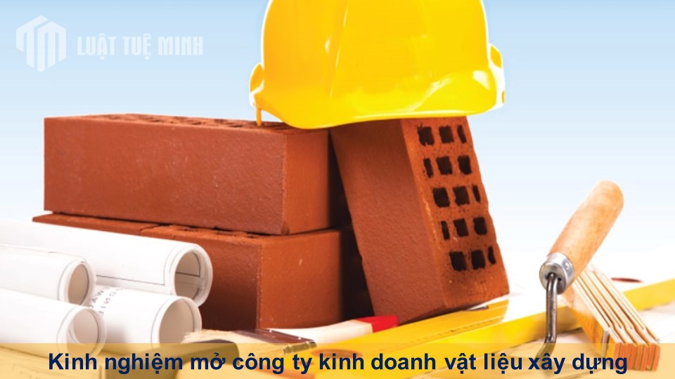 Kinh nghiệm mở công ty kinh doanh vật liệu xây dựng cần những gì?