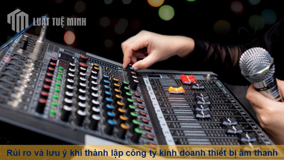 Rủi ro và lưu ý khi thành lập công ty kinh doanh thiết bị âm thanh