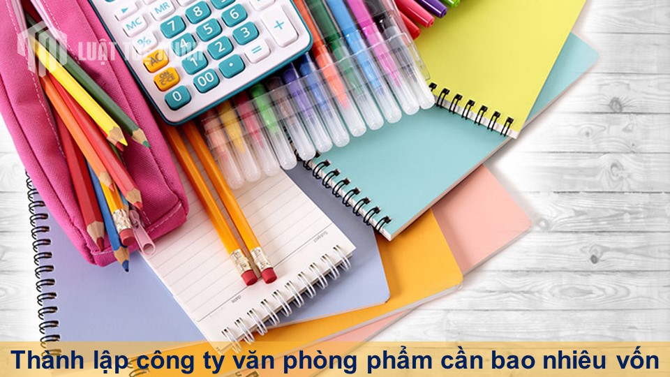 Thành lập công ty văn phòng phẩm cần bao nhiêu vốn