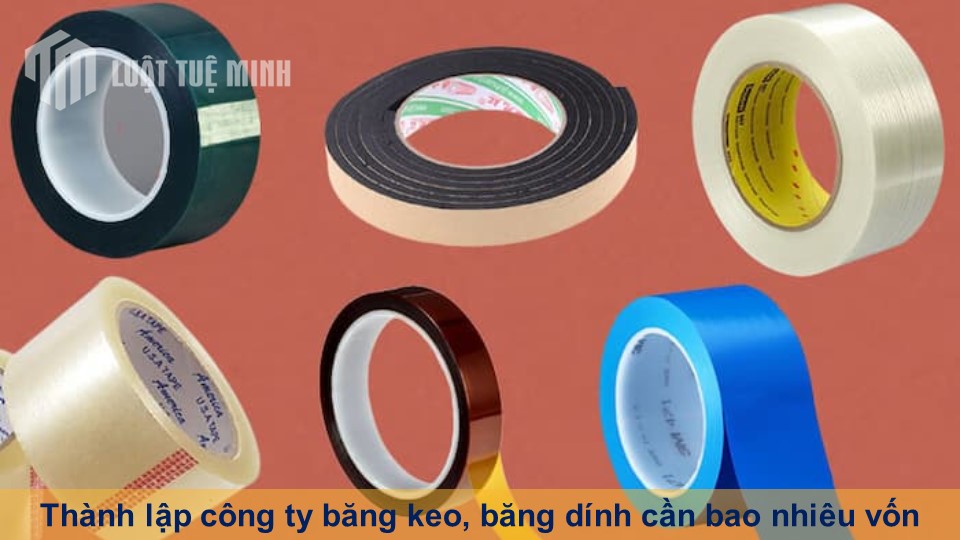 Thành lập công ty băng keo, băng dính cần bao nhiêu vốn