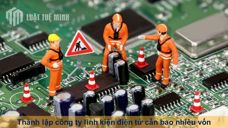 Thành lập công ty linh kiện điện tử cần bao nhiêu vốn