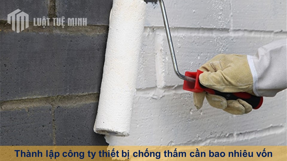 Thành lập công ty thiết bị chống thấm cần bao nhiêu vốn chi tiết nhất