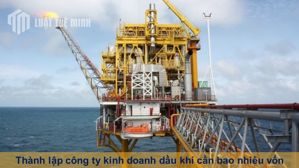 Thành lập công ty kinh doanh dầu khí cần bao nhiêu vốn hiện nay