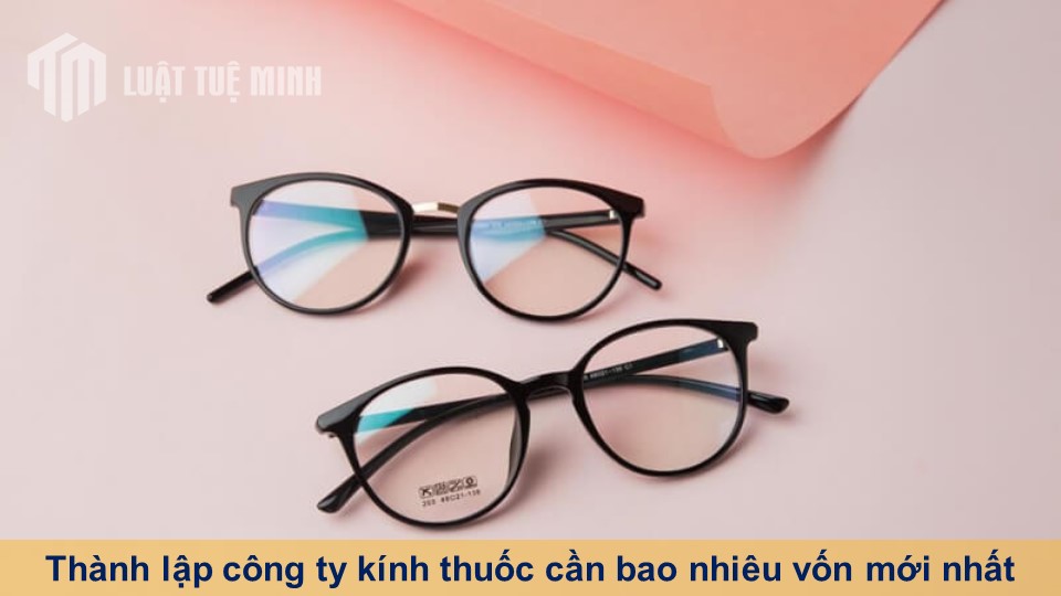 Thành lập công ty kính thuốc cần bao nhiêu vốn mới nhất