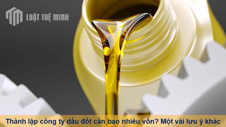 Thành lập công ty dầu đốt cần bao nhiêu vốn? Một vài lưu ý khác