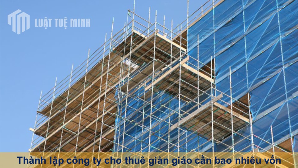 Thành lập công ty cho thuê giàn giáo cần bao nhiêu vốn? Hỗ trợ tư vấn