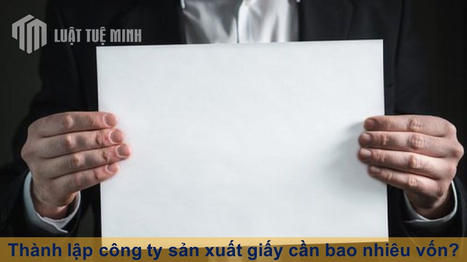 Thành lập công ty sản xuất giấy cần bao nhiêu vốn? Tuân thủ quy định