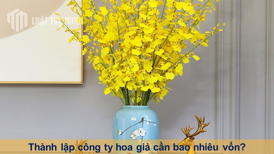 Thành lập công ty hoa giả cần bao nhiêu vốn? Đóng thuế gì?