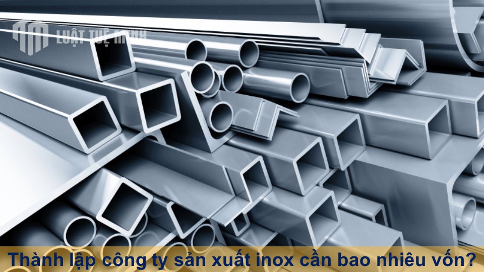 Thành lập công ty sản xuất inox cần bao nhiêu vốn? Một vài lưu ý