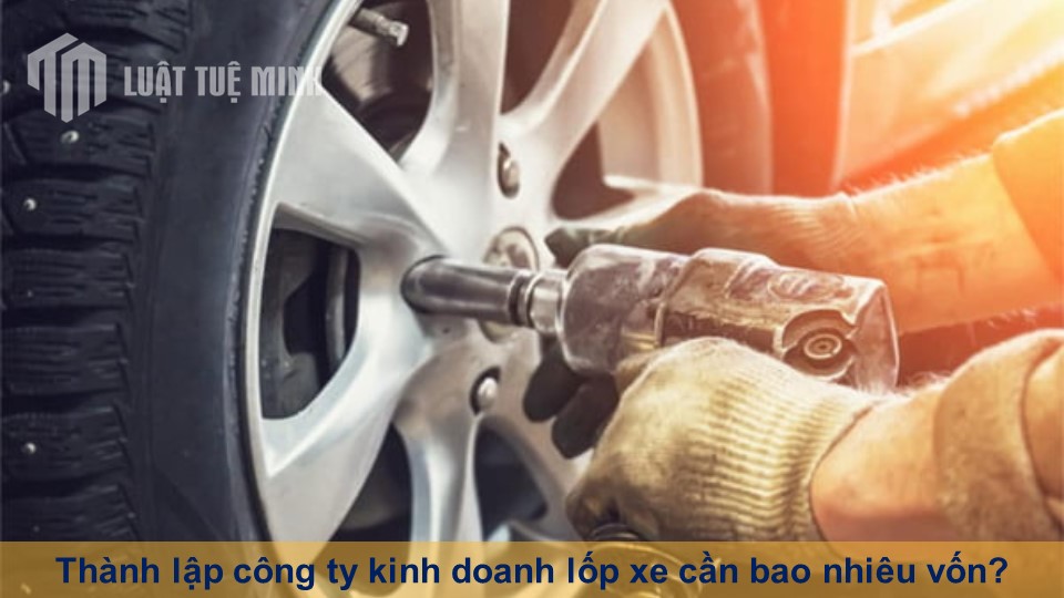 Thành lập công ty kinh doanh lốp xe cần bao nhiêu vốn?