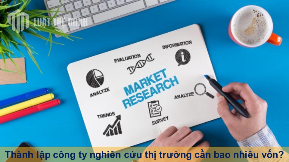 Thành lập công ty nghiên cứu thị trường cần bao nhiêu vốn?