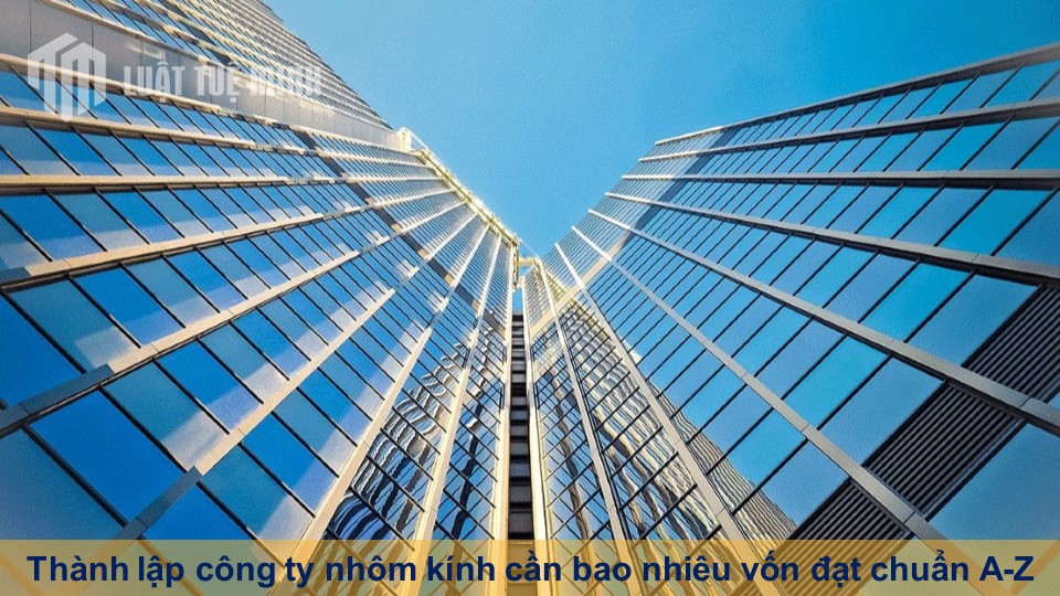 Thành lập công ty nhôm kính cần bao nhiêu vốn đạt chuẩn A-Z