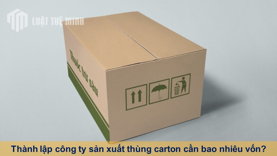 Thành lập công ty sản xuất thùng carton cần bao nhiêu vốn?