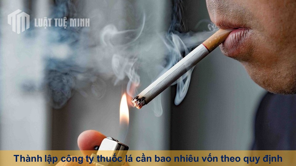 Thành lập công ty thuốc lá cần bao nhiêu vốn theo quy định