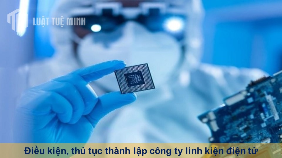 Điều kiện, thủ tục thành lập công ty linh kiện điện tử mới nhất