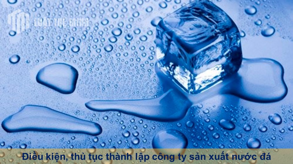 Điều kiện, thủ tục thành lập công ty sản xuất nước đá theo quy định