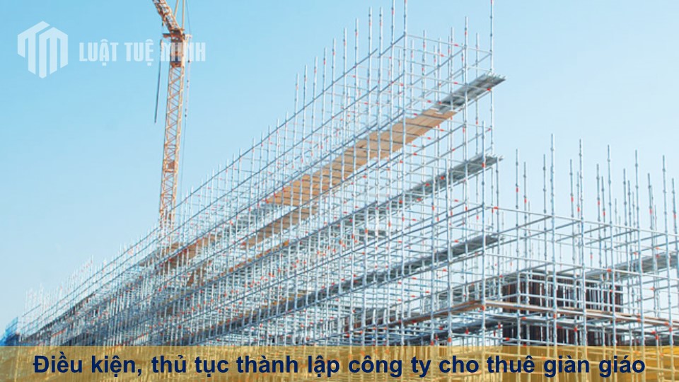 Điều kiện, thủ tục thành lập công ty cho thuê giàn giáo đầy đủ