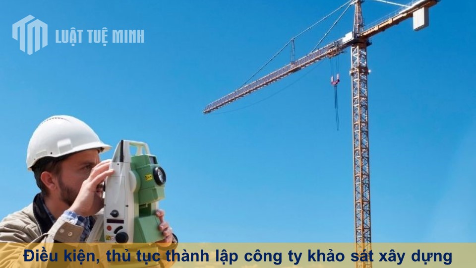 Điều kiện, thủ tục thành lập công ty khảo sát xây dựng mới nhất